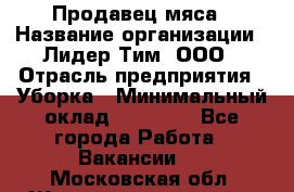 Продавец мяса › Название организации ­ Лидер Тим, ООО › Отрасль предприятия ­ Уборка › Минимальный оклад ­ 28 200 - Все города Работа » Вакансии   . Московская обл.,Железнодорожный г.